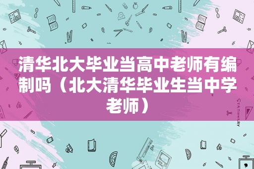 清华北大毕业当高中老师有编制吗（北大清华毕业生当中学老师）