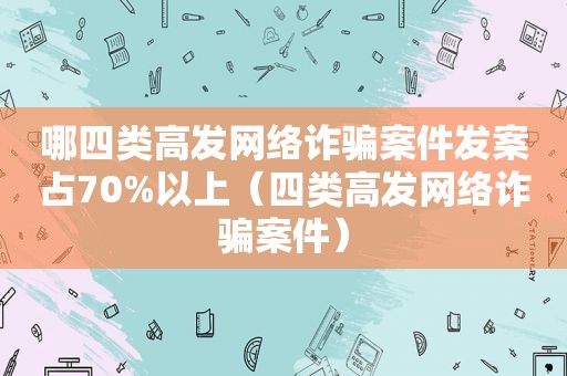 哪四类高发网络诈骗案件发案占70%以上（四类高发网络诈骗案件）