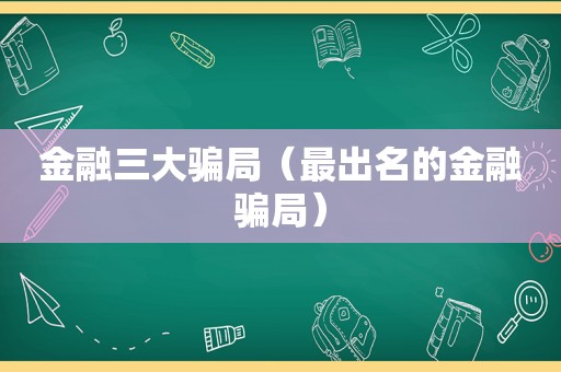 金融三大骗局（最出名的金融骗局）