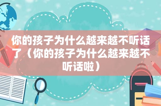 你的孩子为什么越来越不听话了（你的孩子为什么越来越不听话啦）