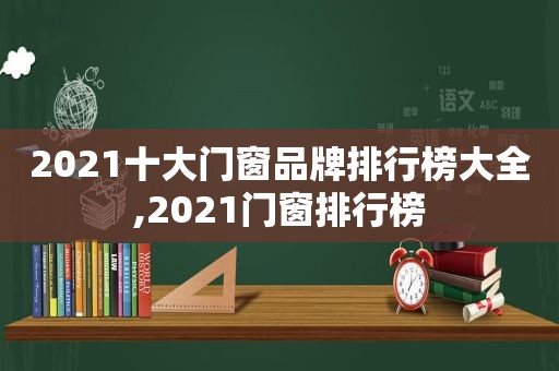 2021十大门窗品牌排行榜大全,2021门窗排行榜