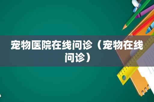 宠物医院在线问诊（宠物在线问诊）