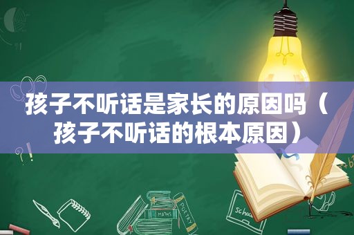 孩子不听话是家长的原因吗（孩子不听话的根本原因）