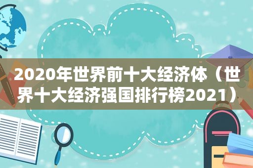 2020年世界前十大经济体（世界十大经济强国排行榜2021）