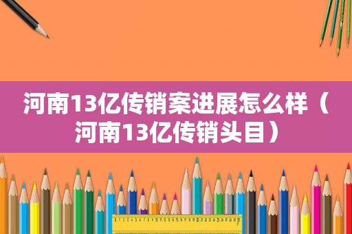 河南13亿传销案进展怎么样（河南13亿传销头目）