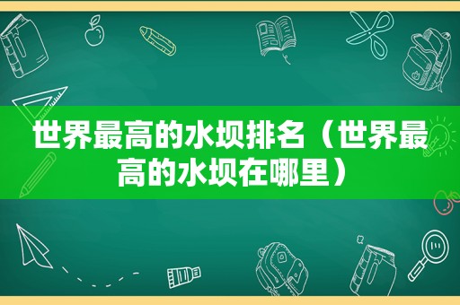 世界最高的水坝排名（世界最高的水坝在哪里）