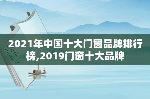 2021年中国十大门窗品牌排行榜,2019门窗十大品牌