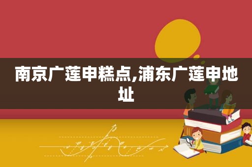 南京广莲申糕点,浦东广莲申地址