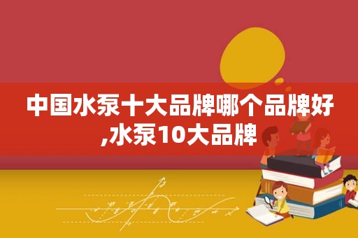 中国水泵十大品牌哪个品牌好,水泵10大品牌