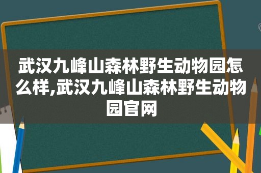 武汉九峰山森林野生动物园怎么样,武汉九峰山森林野生动物园官网