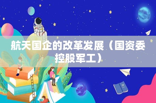 航天国企的改革发展（国资委控股军工）