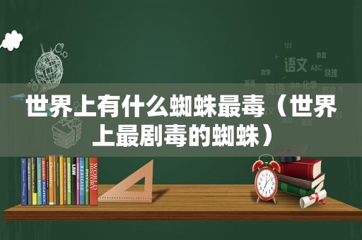 世界上有什么蜘蛛最毒（世界上最剧毒的蜘蛛）