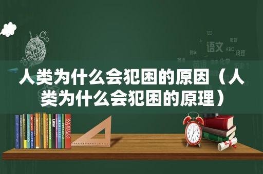 人类为什么会犯困的原因（人类为什么会犯困的原理）