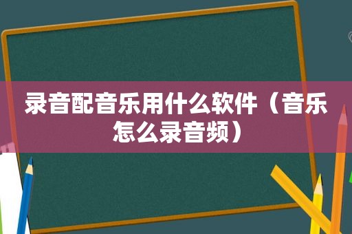 录音配音乐用什么软件（音乐怎么录音频）