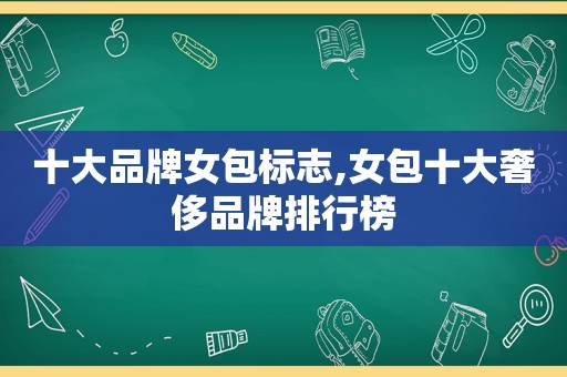 十大品牌女包标志,女包十大奢侈品牌排行榜