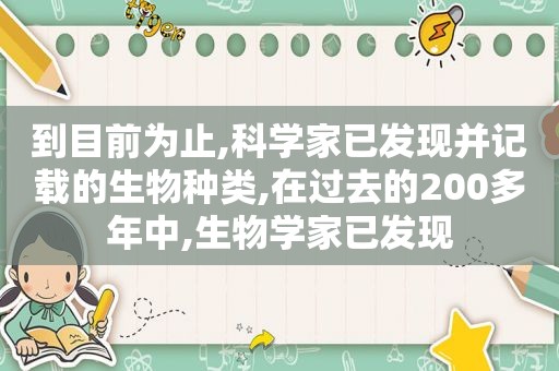 到目前为止,科学家已发现并记载的生物种类,在过去的200多年中,生物学家已发现