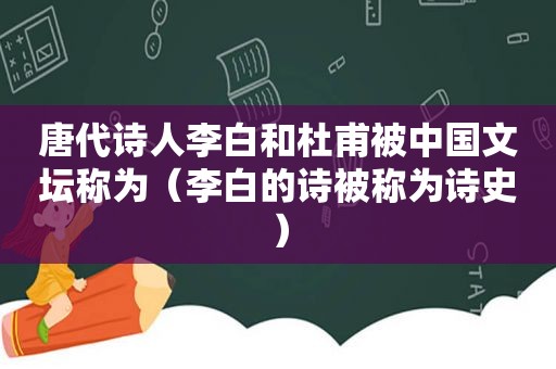 唐代诗人李白和杜甫被中国文坛称为（李白的诗被称为诗史）