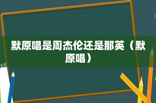 默原唱是周杰伦还是那英（默原唱）