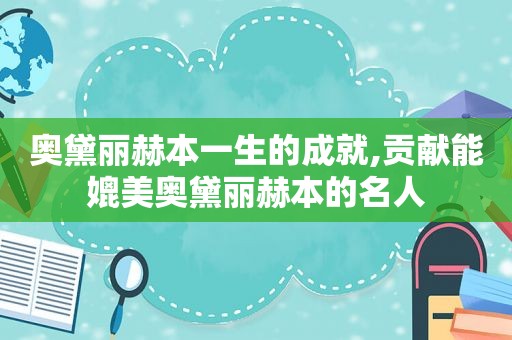 奥黛丽赫本一生的成就,贡献能媲美奥黛丽赫本的名人