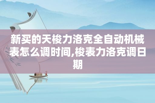 新买的天梭力洛克全自动机械表怎么调时间,梭表力洛克调日期