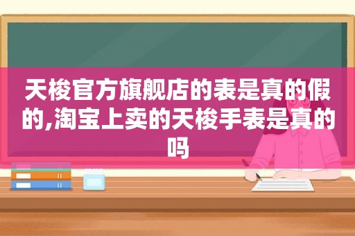 天梭官方旗舰店的表是真的假的,淘宝上卖的天梭手表是真的吗