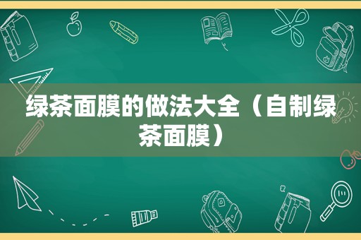 绿茶面膜的做法大全（自制绿茶面膜）