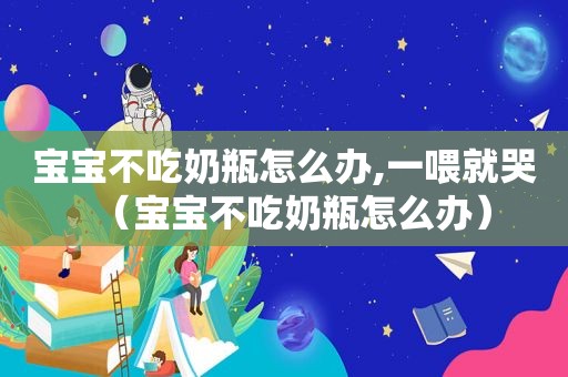 宝宝不吃奶瓶怎么办,一喂就哭（宝宝不吃奶瓶怎么办）