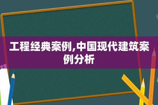 工程经典案例,中国现代建筑案例分析