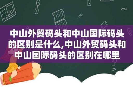 中山外贸码头和中山国际码头的区别是什么,中山外贸码头和中山国际码头的区别在哪里