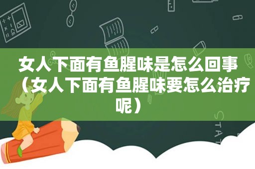 女人下面有鱼腥味是怎么回事（女人下面有鱼腥味要怎么治疗呢）