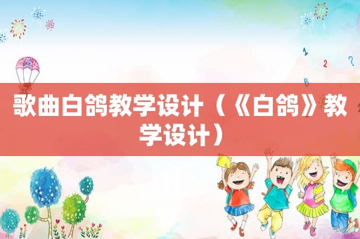 歌曲白鸽教学设计（《白鸽》教学设计）