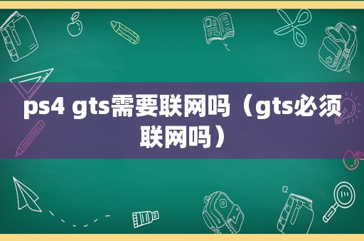 ps4 gts需要联网吗（gts必须联网吗）