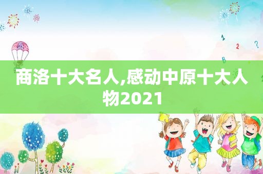 商洛十大名人,感动中原十大人物2021