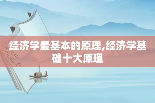 经济学最基本的原理,经济学基础十大原理