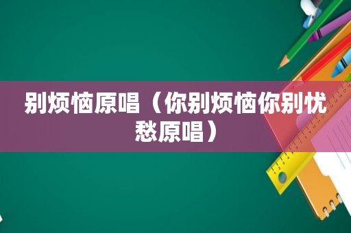 别烦恼原唱（你别烦恼你别忧愁原唱）