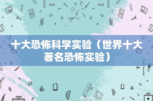 十大恐怖科学实验（世界十大著名恐怖实验）