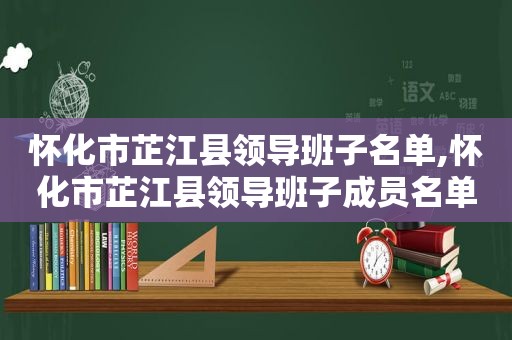 怀化市芷江县领导班子名单,怀化市芷江县领导班子成员名单