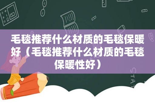 毛毯推荐什么材质的毛毯保暖好（毛毯推荐什么材质的毛毯保暖性好）