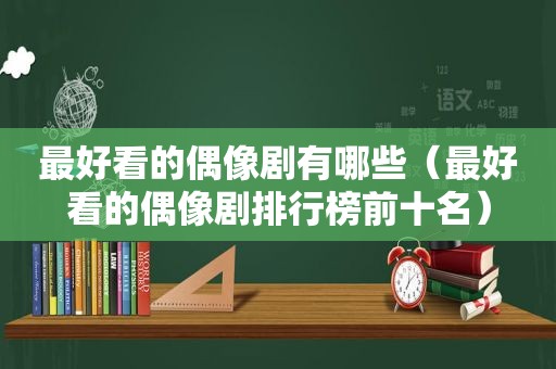 最好看的偶像剧有哪些（最好看的偶像剧排行榜前十名）