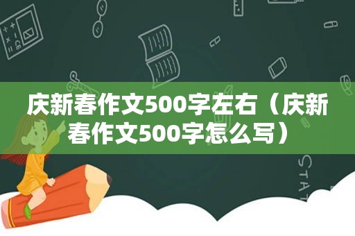 庆新春作文500字左右（庆新春作文500字怎么写）