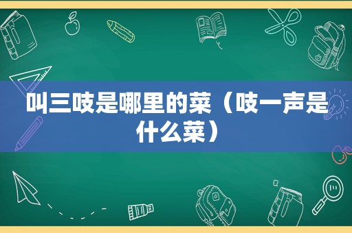 叫三吱是哪里的菜（吱一声是什么菜）