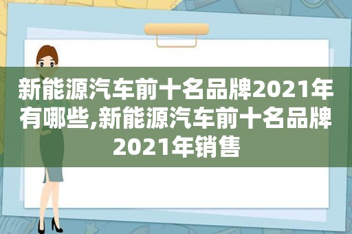 新能源汽车前十名品牌2021年有哪些,新能源汽车前十名品牌2021年销售