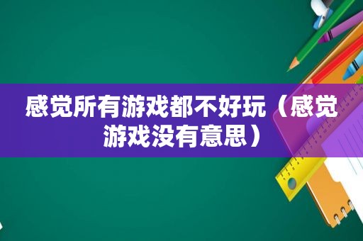 感觉所有游戏都不好玩（感觉游戏没有意思）