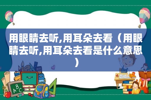 用眼睛去听,用耳朵去看（用眼睛去听,用耳朵去看是什么意思）