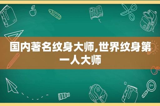 国内著名纹身大师,世界纹身第一人大师