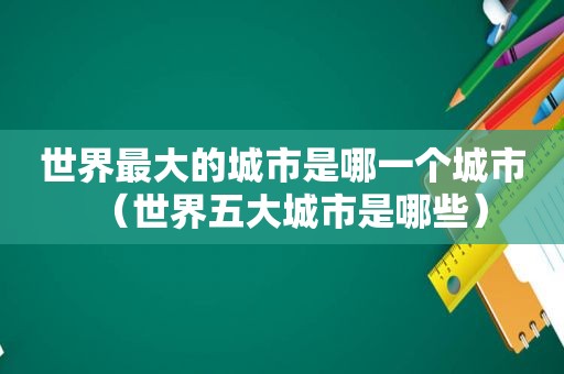 世界最大的城市是哪一个城市（世界五大城市是哪些）