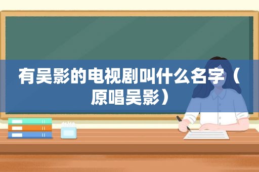 有吴影的电视剧叫什么名字（原唱吴影）