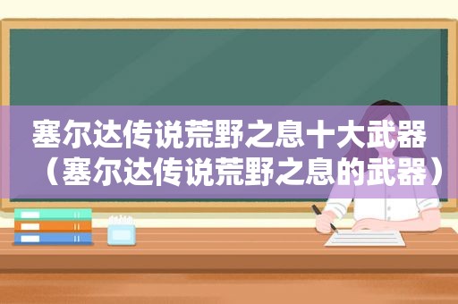 塞尔达传说荒野之息十大武器（塞尔达传说荒野之息的武器）