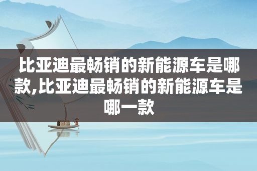 比亚迪最畅销的新能源车是哪款,比亚迪最畅销的新能源车是哪一款