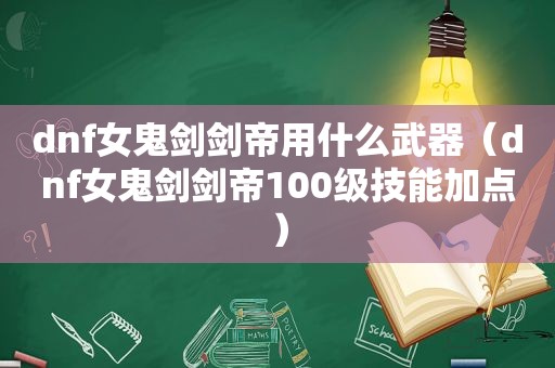 dnf女鬼剑剑帝用什么武器（dnf女鬼剑剑帝100级技能加点）